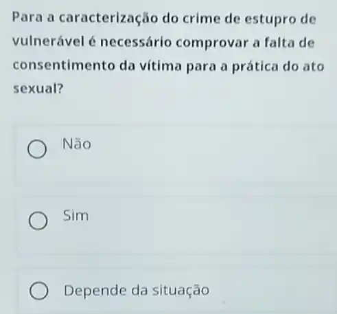 Para a caracterização do crime de estupro de
vulnerável é necessário comproval a falta de
consentimento da vitima para a prática do ato
sexual?
Não
Sim
Depende da situação