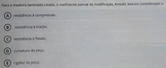 Para a madeira laminada colada , o coeficiente parcial de modificação , Kmod3, leva em consideração a
A resistência à compressão.
B resistência à tração.
resistência à flexão.
curvatura da peca.
rigidez da peça.