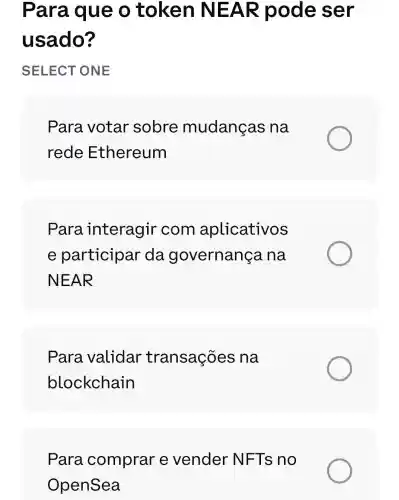 Para que o token INEAR pode se r
usado?
SELECT "ONE
Para votar sobre mudanças na
rede Ethereum
Para interagir com aplicativos
e participar da governança . na
NEAR
Para validar transações na
blockchain
Para .comprar e vender N FTs no
OpenSea