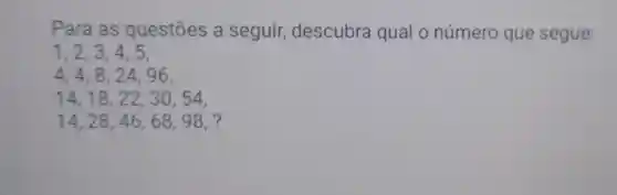 Para as questōes a seguir descubra qual o número que segue:
1,2,3,4 , 5,
4,4,8,2496,
14,18,22,30,54
14,28,46,68,98,?