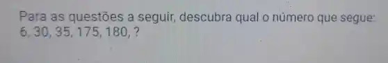 Para as questōes a seguir , descubra qual o número que segue:
6,30,35,175,180,?