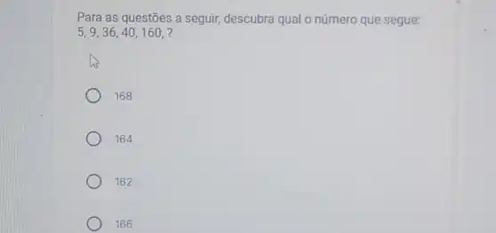 Para as questōes a seguir, descubra qual o número que segue:
5,9,36,40,160, ?
his
168
164
162
166