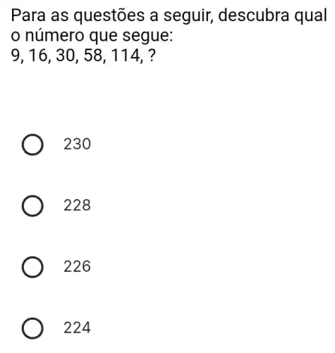 Para as questões a seguir, descubra qual
número que segue:
9, 16, 30, 58 , 114, ?
230
228
226
224