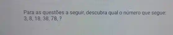 Para as questōes a seguir,descubra qual o número que segue:
3,8,18,38,78,?