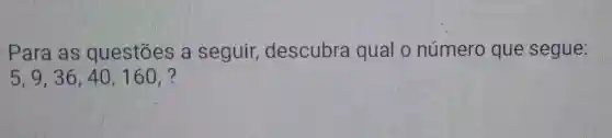 Para as questōes a seguir,descubra qual o número que segue:
5,9,36,40,160,?