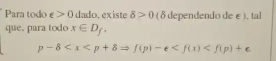 Para todo epsilon gt 0 dado, existe delta gt 0 (8 dependendo de E ), tal
que, para todo xin D_(f)
p-8lt xlt p+8Longrightarrow f(p)-elt f(x)lt f(p)+e