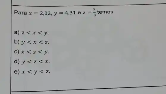 Para x=2,02,y=4,31 e z=(7)/(3) temos
a) zlt xlt y
b) ylt xlt z
C) xlt zlt y
d) ylt zlt x
e) xlt ylt z