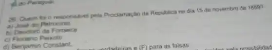 do Paragual
26. Quem foi o responsável pela Proclamação da Republica no dia 15 de novembro de 1889?
a) José do Patrocinio
b) Deodoro da Fonseca
c) Floriano Peixoto
d) Benjamin Constant