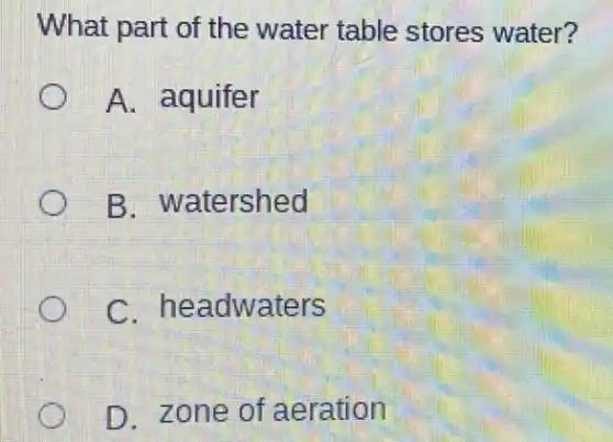 What part of the water table stores water?
A. aquifer
B. watershed
C. headwaters
D. zone of aeration