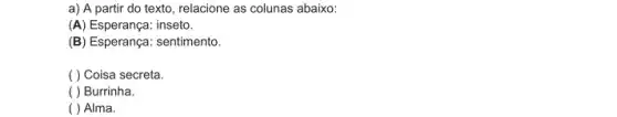 a) A partir do texto, relacione as colunas abaixo:
(A) Esperança: inseto.
(B) Esperança: sentimento
( ) Coisa secreta.
( ) Burrinha.
( ) Alma.