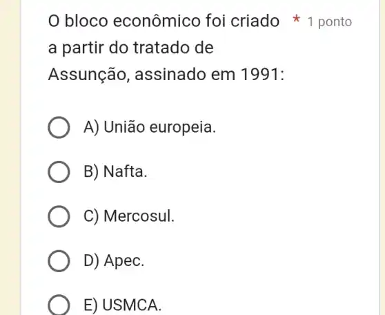 a partir do tratado de
Assunção , assinado em 1991:
A) União europeia.
B) Nafta.
C) Mercosul.
D) ApeC.
E) USMCA.
0 bloco econômico foi criado 1 ponto