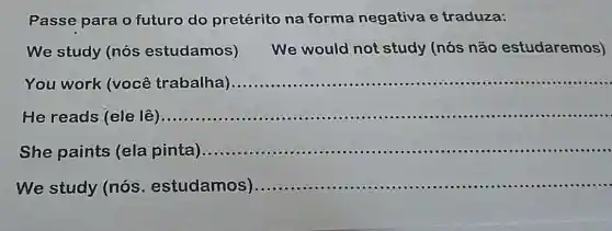 Passe para o futuro do pretérito na forma negativa e traduza:
We study (nós estudamos) We would not study (nós não estudaremos)
You work (você trabalha) __ ......................................................................
He reads (ele lệ	__
She paints (ela pinta)..................... __
We study (nós estudamos) __