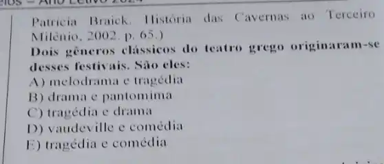 Patricia Braick História das Cavernas ao Terceiro
Milènio, 2002. p. 65 .)
Dois generos classicos do teatro grego originaram-s c
desses festivais. Saio eles:
A) melodrama c tragédia
B) drama e pantomima
C) tragédia e drama
D) vaudeville e comédia
E) tragédia e comédia