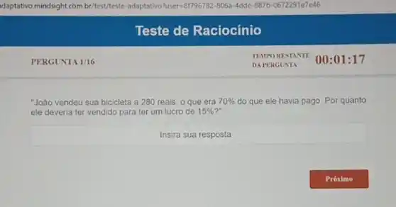 PERGUNTA 1/16
"João vendeu sua bicicleta a 280 reais, 0 que era 70%  do que ele havia pago. Por quanto
ele deveria ter vendido para ter um lucro de 15%  ?"
square