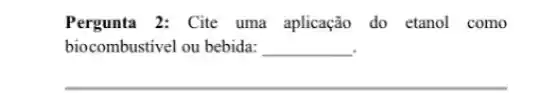 Pergunta 2: Cite uma aplicação do etanol como
biocombustivel ou bebida: __