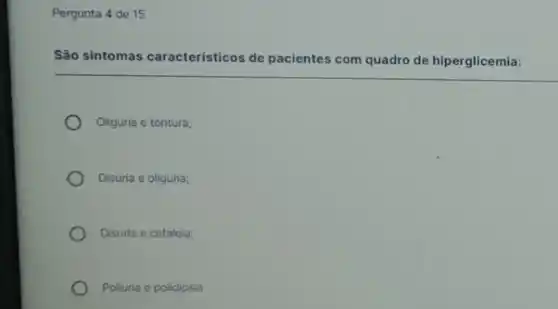 Pergunta 4 de 15
São sintomas característicos de pacientes com quadro de hiperglicemia:
Oliguria e tontura;
Disuria e oliguria;
Disuria o cefaleia;
Poliuria e polidipsia