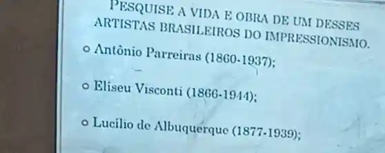 PESQUISE AVIDAE OBRA DE UM DESSES
ARTISTAS BRASII EIROS DO IMPRESSIONISMO.
Antônio Parreiras (1860 -1937);
Eliseu Visconti (1866-1944)
- Lucilio dc Albuquerque (1877-1939)