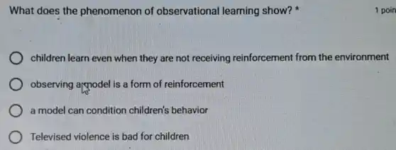 What does the phenomenon of observational learning show?
children learn even when they are not receiving reinforcement from the environment
observing appodel is a form of reinforcement
a model can condition children's behavior
Televised violence is bad for children
1 poin