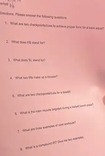 pirections: Please answer the following questions.
1. What are two checkpoints/cues to achieve
2. What does KB stand for?
3. What does SL stand for?
4. What two lifts make up a thruster?
5. What are two checkpoints/cues for a deadliff
6. What is the main muscle targeted during a barbell bench press?
7. What are three examples of core workouts?
8. What is a compound lift? Give me two examples.