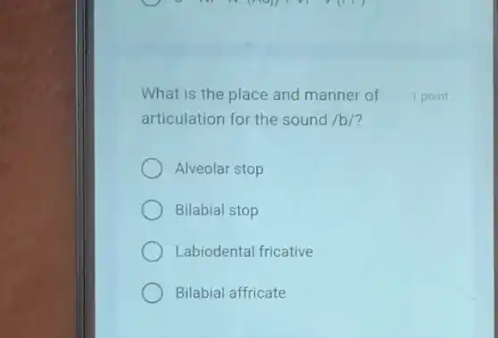 What is the place and manner of
articulation for the sound /b/?
Alveolar stop
Bilabial stop
Labiodental fricative
Bilabial affricate
1 point