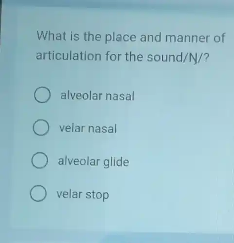 What is the place and manner of
articulation for the sound/N/?
alveolar nasal
velar nasal
alveolar glide
velar stop