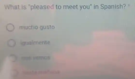 What is "pleased to meet you" in Spanish?
mucho gusto
igualmente
nos vemos
hasta manana