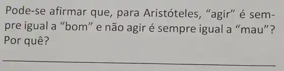 Pode-se afirmar que , para Aristóteles ,"agir" é sem-
pre igual a "bom" enão agir é sempre igual a "mau"?
Por quê?
__