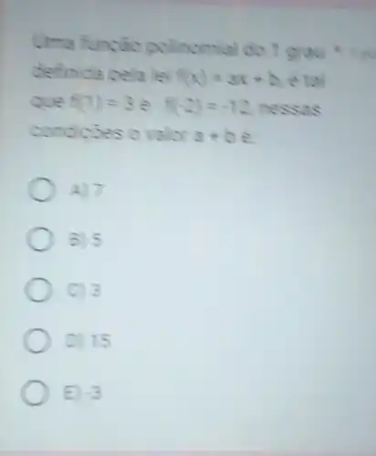 polinomial
definida pela F(x)=ax+b eta
cue f(1)=3ef(-2)=-12 nessas
condicoes o valor a+be
A) 7
B. 5
C. 3
D) 15
E -3