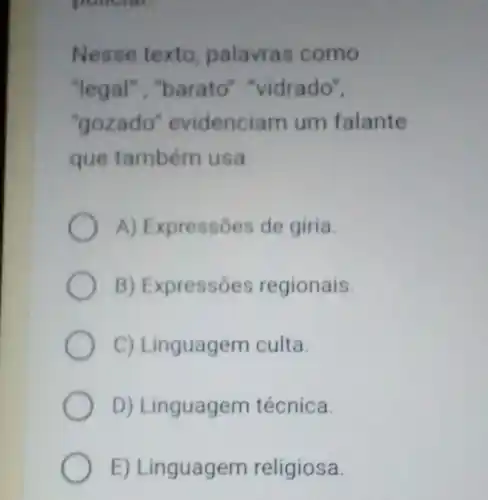 pollute __
Nesse texto palavras como
"legal","barato'"vidrado",
"gozado'evidenciam um falante
que também usa
A) Expressões de giria.
B) Expressões regionais.
C) Linguagem culta.
D) Linguagem técnica.
E) Linguagem religiosa.