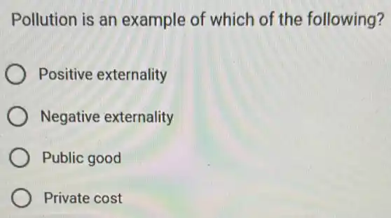 Pollution is an example of which of the following?
Positive externality
Negative externality
Public good
Private cost