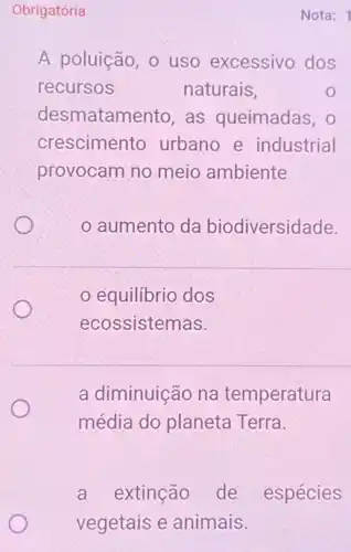 A poluição, 0 uso excessivo dos
recursos	naturais,
desmatamento, as queimadas, 0
crescimento urbano e industrial
provocam no meio ambiente
aumento da biodiversidade.
equilibrio dos
ecossistemas.
a diminuição na temperatura
média do planeta Terra.
a extinção de espécies
vegetais e animais.