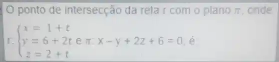 ponto de intersecção da reta r com o plano pi  onde
 ) x=1+t y=6+2tepi x-y+2z+6=0 z=2+t