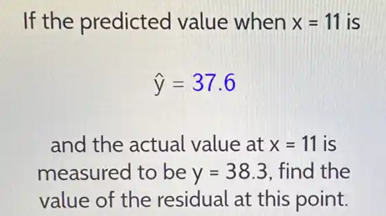 If the predicted value when x=11 is
hat (y)=37.6
and the actual value at x=11 is
measured to be y=38.3 . find the
value of the residual at this point.