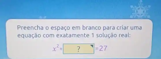 Preencha o espaço em branco para criar uma
equação com exatamente 1 solução real:
x^2 ? ? =27