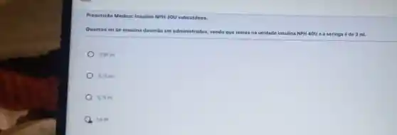 Prescrição Médica Insulina NPH30U subcutânea.
Quantos mide insulina deverilo ser administrados, sendo que temos na unidade insulina NPH 40U e a seringa é de 3 ml.
0.55 mil
0.75 mi
0,74 mil
10 mi