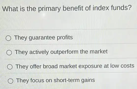 What is the primary benefit of index funds?
They guarantee profits
They actively outperform the market
They offer broad market exposure at low costs
They focus on short-term gains