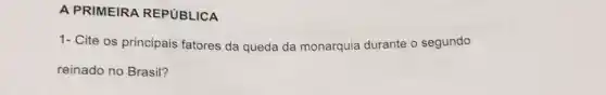 A PRIMEIRA REPUBLICA
1- Cite os principais fatores da queda da monarquia durante o segundo
reinado no Brasil?