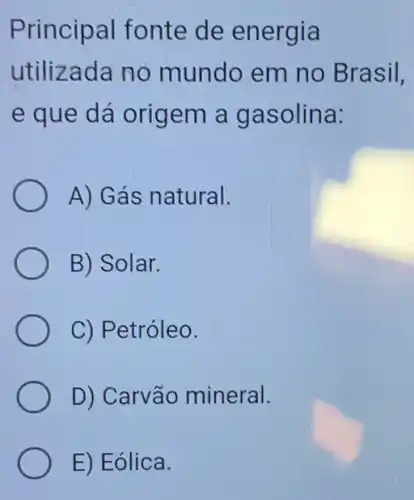 Principal fonte de energia
utilizada no mundo em no Brasil,
e que dá origem a gasolina:
A) Gás natural.
B) Solar.
C) Petróleo.
D) Carvão mineral.
E) Eólica.