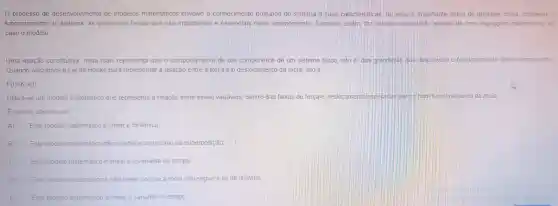 processo de desenvolvimento de modelos matemáticos envolve o conhecimento profundo do sistema e suas caracteristicas ou seja, é importante antes de qualquer coisa conhecer 0
funcionamento do sistema as grandezas fisicas que são importantes e essenciais neste entendimento Somente assim, faz sentido descreve-lo através de uma linguagem matemática, no
caso o modelo
Uma relação constitutiva nada mais representa que o comportamentc de um componente de um sistema fisico isto e.das grandezas q que descrevem o funcionamento ento deste componente
Quando utilizamos a Lei de Hooke para representar a relação entre a forca e o deslocamento da mola, isto é
F(t)=Kcdot x(t)
Utiliza-se um modelo matemático que representa a relação entre essas variáveis dentro das faixas de forca e deslocamento esperadas paralo bom funcionamento da mola
Ecorreto afirmar que
A) Este modelo matemático é linear e dinâmico
B) Este modelo matemático não obedece o principio da superposição
C) Este modelo matemático é linear e invariante no tempo
D) Este modelo matemático é não-linear porque a mola não segue a lei de Newton.
E) D Este modelo matemático é linear e variante no tempo