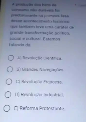 A produção dos bens de
consumo não duraveis foi
predominante na primeira fase
desse acontecimento historico
que também teve uma caráter de
grande transformação politico,
social e cultural Estamos
falando da:
A) Revolução Cientifica
B) Grandes Navegações.
C) Revolução Francesa
D) Revolução Industrial.
E) Reforma Protestante.
1 pon