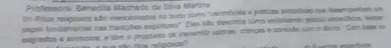 Professora: Benedita Machado da Silva Marins
01-Ritos religionos sắc mencionados no texto como "cerimbrias a pratical simbolicas que desempentian um
papel fundamental nas tradiptes espirtuais". Eles sảo descritos come envolvendo genton heation
sagrados e simbolos. e lêm o proposito de transmitir valores, crencas e conexialo com o divino. Com have to
relioiosos?