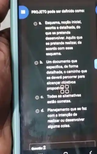 PROJETO podo sar definido como:
Eequema, noglio inlelal,
encrite a dotalhada, do
que so protende
doconvolver. Aquillo que
se protende realizan, do
acordo com con
esquem.
a Um documento que
especifics, do forma
datathada, o cominho que
so doverd pareorrer pare
aleangar objetivos
propostone
đã
c. Todan asaltarnativas
coll o corretes.
d. Planejamento que so fez
com a Intenello do
renlizar ou desenvolver
alguma colsa.