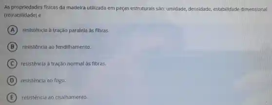 As proprledades fisicas da madeira utilizada em peças estruturais são:umidade densidade , estabilidade dimensional
(retrabilidade) e
A resistêncla à tração paralela às fibras.
B resistência ao fendilhamento.
C resistência à tração normal às fibras.
D resistência ao fogo.
E resistência ao cisalhamento.