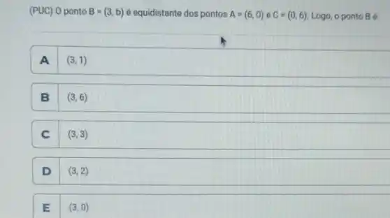 (PUC) 0 ponto B=(3,b) é equidistante dos pontos A=(6,0) e C=(0,6) Logo, o ponto B ở
A (3,1)
B (3,6)
C (3,3)
D (3,2)
E (3,0)