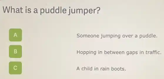 What is a puddle jumper?
A
Someone jumping over a puddle.
B
Hopping in between gaps in traffic.
C
A child in rain boots.