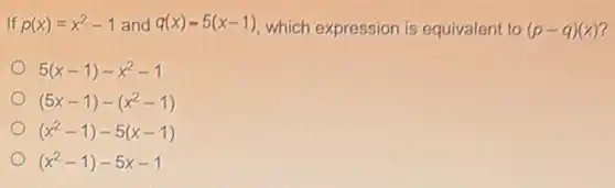 If p(x)=x^2-1 and q(x)-5(x-1) which expression is equivalent to (p-q)(x) 7
5(x-1)-x^2-1
(5x-1)-(x^2-1)
(x^2-1)-5(x-1)
(x^2-1)-5x-1