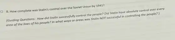 Q. 8. How complete was Stalin's control over the Soviet Union by 1941?
(Guiding Questions: How did Stalin successfully control the people? Did Stalin have absolute control over every
area of the lives of his people? In what ways or areas was Stalin NOT successful in controlling the people?)