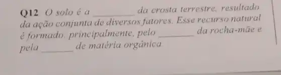 Q12. 0 soloé a __
da crosta terrestre resultado
da ação conjunta de diversos fatores. Esse recursonatural
é formado principalmente,pelo __ da rocha-mae e
pela __ de matéria orgânica.