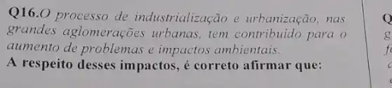 Q16.0 processo de industrialização e urbanização,nas
grandes aglomerações urbanas,tem para o
aumento de problemas e impactos ambientais.
A respeito desses impactos, é correto afirmar que:
Q
g
e