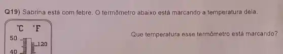 Q19) Sabrina está com febre. 0 termômetro abaixo está marcando a temperatura dela.
(}^circ C {)^circ F
50
120
40
Que temperatura esse termômetro está marcando?